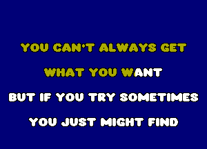 YOU CAN'T ALWAYS GE?
Willi? YOU WAN?

801' IF YOU TRY SOME'HMES

YOU JUST MIG? FIND