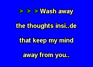 t) t' ,2. Wash away

the thoughts insi..de

that keep my mind

away from you..