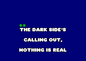 TRE DARK SIDE'S

CALUNG 001',

NOTHING IS REAL