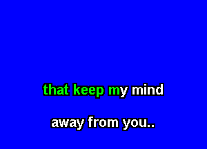 that keep my mind

away from you..