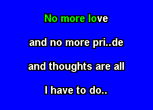 No more love

and no more pri..de

and thoughts are all

I have to do..