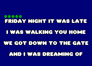 FRIDAY HIGH? l? was L675
I was WALKING YOU HOME
WE GO? DOWN 1'0 ?HE 6675
AND I was DREAMING 0F