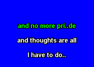 and no more pri..de

and thoughts are all

I have to do..