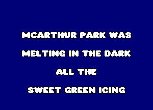 MCAB'I'HUR PARK WAS
MELTING IN 1113 DARK
ALI. ?HE

SWEET GREEN ICING