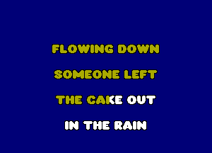 FLOWING DOWN
SOMEONE LE? 1'

THE CAKE 0?

IN THE RAIN