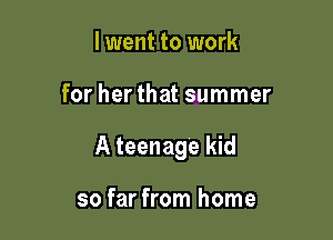 lwent to work

for her that summer

A teenage kid

so far from home