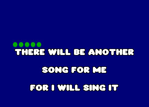 ?HERE WILL BE ANO'I'RER
SONG FOR ME

FOR I WILL SING IT