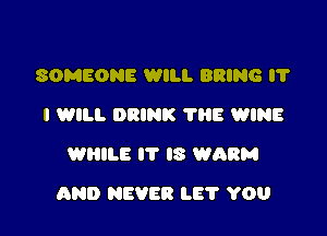 SOMEONE WILL BRING l?
I WILL DRINK 'l'IiE WINE
WHILE IT IS WARM

AND NEVER LE? YOU