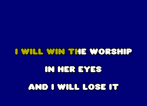 I WILL WIN ?E WORSRIP
IN ER EYES

AND I WILL LOSE I'l'