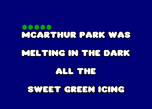 MCAB'I'HUR PARK WAS
MELTING IN 1113 DARK
ALI. ?HE

SWEET GREEN ICING