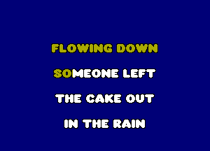 FLOWING DOWN
SOMEONE LE? 1'

THE CAKE 0?

IN THE RAIN
