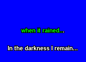 when it rained...

In the darkness I remain...