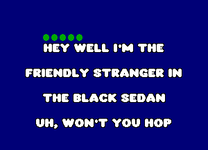 HEY WELL I'M 'I'IIE
FRIENDLY STRANGER IN
7015 BLACK SEDAN

UH, WON? YOU HOP