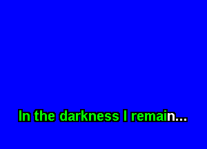 In the darkness I remain...