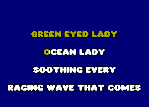 GREEN EYE!) LADY
OOEQN LADY
soorumc EVERY

RACING WAVE 'l'lIA'l' COMES