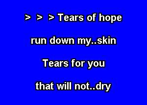 t' t. Tears of hope
run down my..skin

Tears for you

that will not..dry