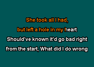 She took all I had,
but left a hole in my heart

Should've known it'd go bad right
from the start. What did I do wrong