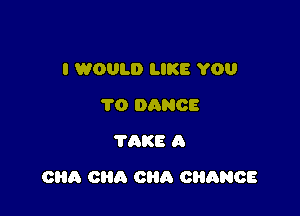 I WOULD LIKE YOU
TO DANCE
TAKE A

086 can 0H0 CHANCE