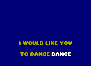 I WOULD LIKE YOU

1'0 DANCE DANCE