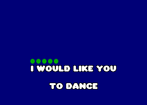 I WOULD LIKE YOU

1'0 DANCE