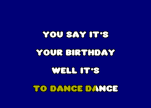 YOU SAY IT'S
YOUR BIRTHDAY
WELL IT'S

1'0 DANCE DANCE