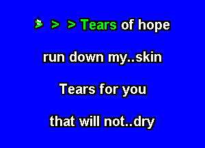 3 t' t. Tears of hope
run down my..skin

Tears for you

that will not..dry