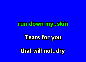 run down my..skin

Tears for you

that will not..dry