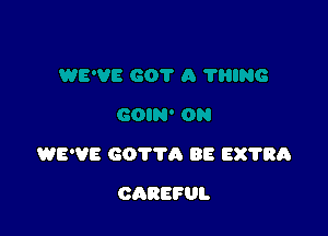 WE'VE GOTTA BE 881133

CAREFUL