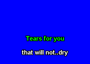 Tears for you

that will not..dry