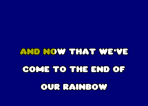 AND NOW 7H0? WE'VE

COME TO THE END 0?

OUR RAINBOW