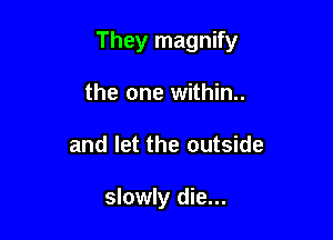 They magnify

the one within.
and let the outside

slowly die...