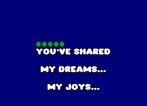 YOU'VE SHARED

MY DREAMS...

MY JOYS...