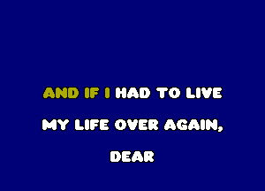 AND IF I AD 70 LIVE

MY LIFE OVER AGQIN,

DEAR