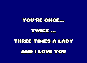 YOU'RE ONCE...
TWICE ...

?HREE TlMES A LADY

AND I LOVE YOU