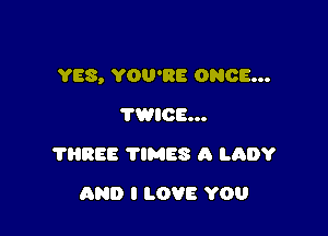 YES, YOU'RE ONCE...

TWICE...
?HREE TlMES A LADY
AND I LOVE YOU