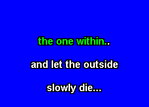 the one within.

and let the outside

slowly die...