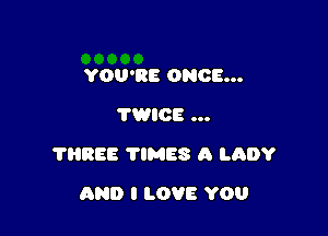 YOU'RE ONCE...
TWICE ...

?HREE TlMES A LADY

AND I LOVE YOU