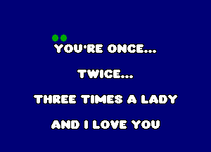 YOU'RE ONCE...
TWICE...

?HREE TlMES A LADY

AND I LOVE YOU