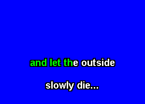 and let the outside

slowly die...