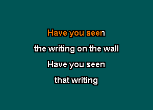 Have you seen
the writing on the wall

Have you seen

that writing