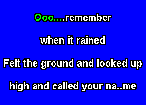 000....remember

when it rained

Felt the ground and looked up

high and called your na..me