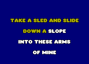 ?AKE A SLED AND SLIDE
DOWN A SLOPE

INTO THESE ARMS

OF MINE