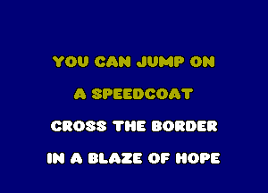 YOU CAN JUMP ON
A SPEEDOOAT
CROSS THE BORDER

IN A BLAZE OF HOPE