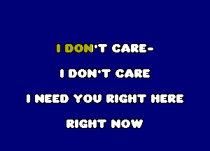 I DON? 0085-
I DON'T CARE

I NEED YOU RIG? ERR

RIG? NOW