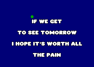 IF WE GE?
1'0 SEE TOMORROW

I HOPE IT'S W08? ALI.

THE PAIN