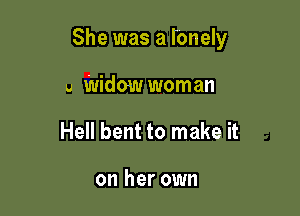She was a I'onely

u Widow woman
Hell bent to make it

on her own