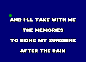 AND I'M. 'I'AKE WI? ME
THE MEMORIES

1'0 BRING MY SUNSHINE

AFTER THE RAIN
