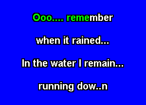 000.... remember
when it rained...

In the water I remain...

running dow..n