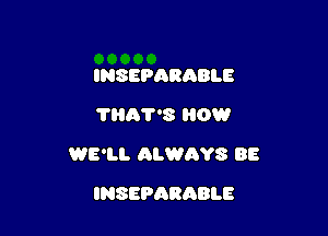 INSEPARABLE
?HA?'8 HOW

WE'LL ALWAYS BE

INSEPQRABLE