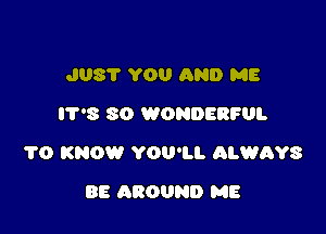 JUST YOU AND ME
I'I'S 80 WONDERFUL

1'0 KNOW YOU'LI. ALWAYS

BE AROUND ME